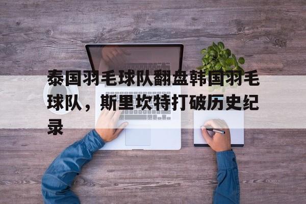 关于泰国羽毛球队翻盘韩国羽毛球队，斯里坎特打破历史纪录的信息